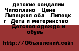 детские сандалии Чиполлино › Цена ­ 800 - Липецкая обл., Липецк г. Дети и материнство » Детская одежда и обувь   